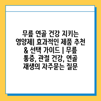 무릎 연골 건강 지키는 영양제| 효과적인 제품 추천 & 선택 가이드 | 무릎 통증, 관절 건강, 연골 재생