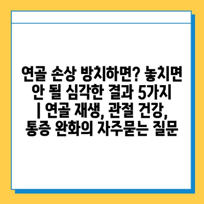 연골 손상 방치하면? 놓치면 안 될 심각한 결과 5가지 | 연골 재생, 관절 건강, 통증 완화