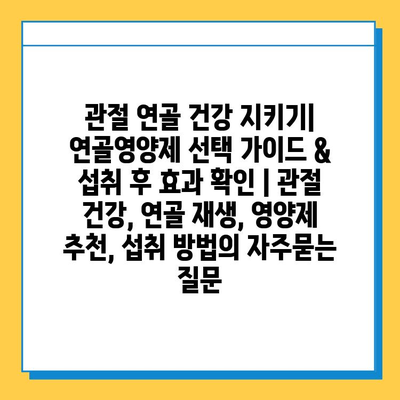 관절 연골 건강 지키기| 연골영양제 선택 가이드 & 섭취 후 효과 확인 | 관절 건강, 연골 재생, 영양제 추천, 섭취 방법