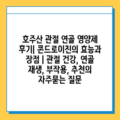 호주산 관절 연골 영양제 후기| 콘드로이친의 효능과 장점 | 관절 건강, 연골 재생, 부작용, 추천