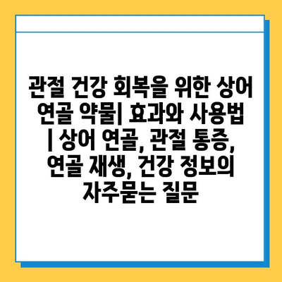 관절 건강 회복을 위한 상어 연골 약물| 효과와 사용법 | 상어 연골, 관절 통증, 연골 재생, 건강 정보