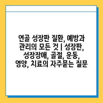 연골 성장판 질환, 예방과 관리의 모든 것 | 성장판, 성장장애, 골절, 운동, 영양, 치료