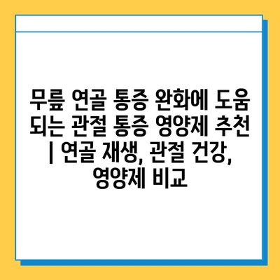 무릎 연골 통증 완화에 도움 되는 관절 통증 영양제 추천 | 연골 재생, 관절 건강, 영양제 비교