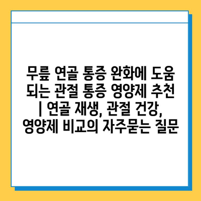 무릎 연골 통증 완화에 도움 되는 관절 통증 영양제 추천 | 연골 재생, 관절 건강, 영양제 비교