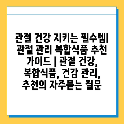 관절 건강 지키는 필수템| 관절 관리 복합식품 추천 가이드 | 관절 건강, 복합식품, 건강 관리, 추천