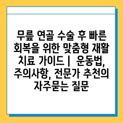 무릎 연골 수술 후 빠른 회복을 위한 맞춤형 재활 치료 가이드 |  운동법, 주의사항, 전문가 추천