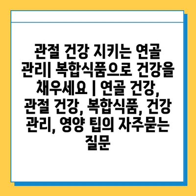 관절 건강 지키는 연골 관리| 복합식품으로 건강을 채우세요 | 연골 건강, 관절 건강, 복합식품, 건강 관리, 영양 팁