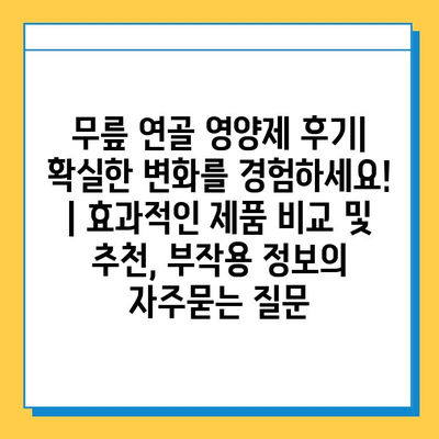 무릎 연골 영양제 후기| 확실한 변화를 경험하세요! | 효과적인 제품 비교 및 추천, 부작용 정보