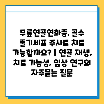 무릎연골연화증, 골수 줄기세포 주사로 치료 가능할까요? | 연골 재생, 치료 가능성, 임상 연구