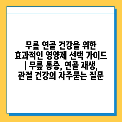 무릎 연골 건강을 위한 효과적인 영양제 선택 가이드 | 무릎 통증, 연골 재생, 관절 건강