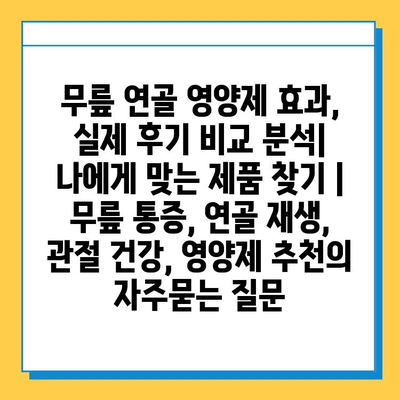 무릎 연골 영양제 효과, 실제 후기 비교 분석| 나에게 맞는 제품 찾기 | 무릎 통증, 연골 재생, 관절 건강, 영양제 추천