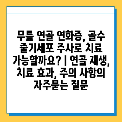 무릎 연골 연화증, 골수 줄기세포 주사로 치료 가능할까요? | 연골 재생, 치료 효과, 주의 사항