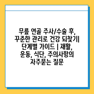 무릎 연골 주사/수술 후, 꾸준한 관리로 건강 되찾기| 단계별 가이드 | 재활, 운동, 식단, 주의사항