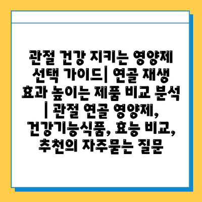 관절 건강 지키는 영양제 선택 가이드| 연골 재생 효과 높이는 제품 비교 분석 | 관절 연골 영양제, 건강기능식품, 효능 비교, 추천