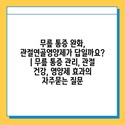 무릎 통증 완화, 관절연골영양제가 답일까요? | 무릎 통증 관리, 관절 건강, 영양제 효과