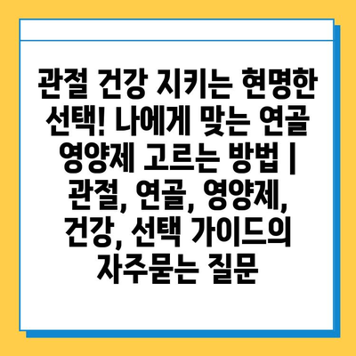 관절 건강 지키는 현명한 선택! 나에게 맞는 연골 영양제 고르는 방법 | 관절, 연골, 영양제, 건강, 선택 가이드