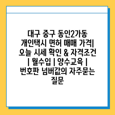 대구 중구 동인2가동 개인택시 면허 매매 가격| 오늘 시세 확인 & 자격조건 | 월수입 | 양수교육 | 번호판 넘버값