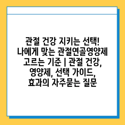 관절 건강 지키는 선택! 나에게 맞는 관절연골영양제 고르는 기준 | 관절 건강, 영양제, 선택 가이드, 효과