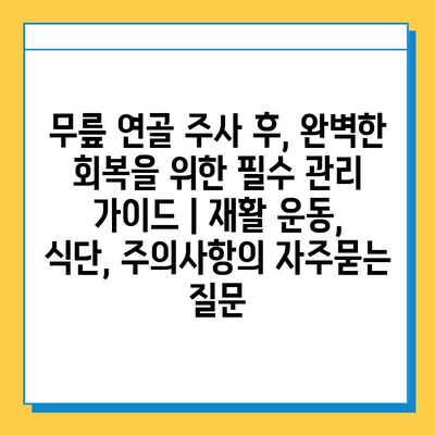 무릎 연골 주사 후, 완벽한 회복을 위한 필수 관리 가이드 | 재활 운동, 식단, 주의사항