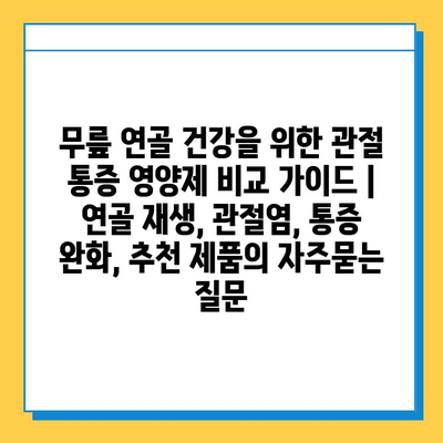 무릎 연골 건강을 위한 관절 통증 영양제 비교 가이드 | 연골 재생, 관절염, 통증 완화, 추천 제품