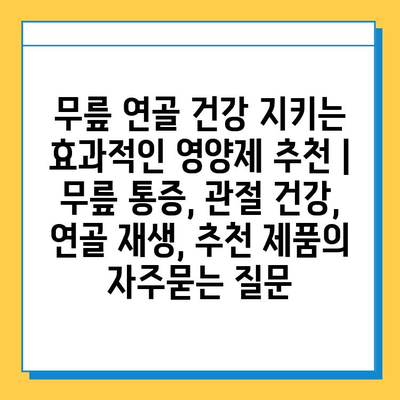 무릎 연골 건강 지키는 효과적인 영양제 추천 | 무릎 통증, 관절 건강, 연골 재생, 추천 제품