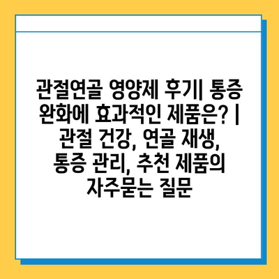 관절연골 영양제 후기| 통증 완화에 효과적인 제품은? | 관절 건강, 연골 재생, 통증 관리, 추천 제품