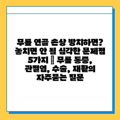 무릎 연골 손상 방치하면? 놓치면 안 될 심각한 문제점 5가지 | 무릎 통증, 관절염, 수술, 재활