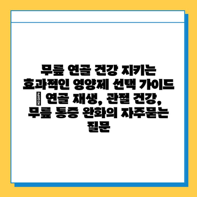 무릎 연골 건강 지키는 효과적인 영양제 선택 가이드 | 연골 재생, 관절 건강, 무릎 통증 완화