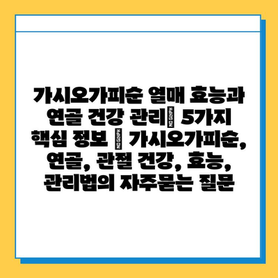 가시오가피순 열매 효능과 연골 건강 관리| 5가지 핵심 정보 | 가시오가피순, 연골, 관절 건강, 효능, 관리법