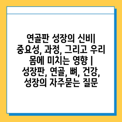 연골판 성장의 신비| 중요성, 과정, 그리고 우리 몸에 미치는 영향 | 성장판, 연골, 뼈, 건강, 성장