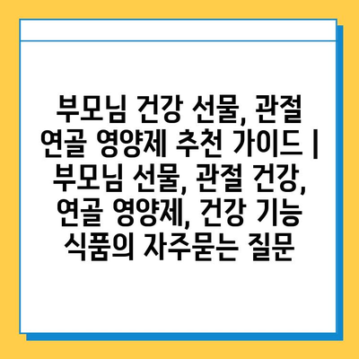 부모님 건강 선물, 관절 연골 영양제 추천 가이드 | 부모님 선물, 관절 건강, 연골 영양제, 건강 기능 식품