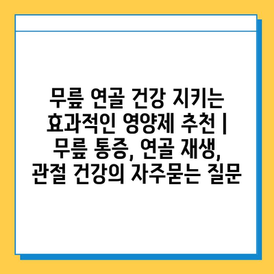 무릎 연골 건강 지키는 효과적인 영양제 추천 | 무릎 통증, 연골 재생, 관절 건강