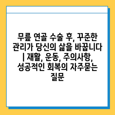 무릎 연골 수술 후, 꾸준한 관리가 당신의 삶을 바꿉니다 | 재활, 운동, 주의사항, 성공적인 회복