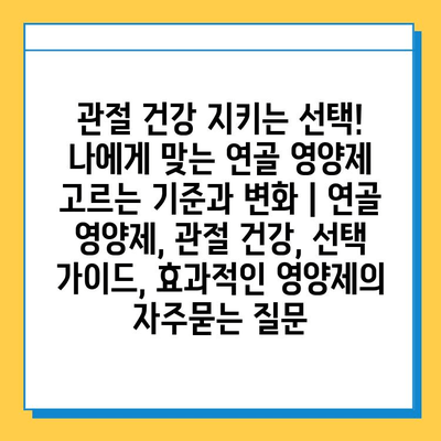 관절 건강 지키는 선택! 나에게 맞는 연골 영양제 고르는 기준과 변화 | 연골 영양제, 관절 건강, 선택 가이드, 효과적인 영양제