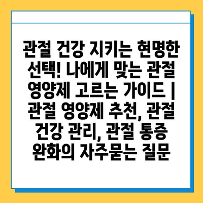 관절 건강 지키는 현명한 선택! 나에게 맞는 관절 영양제 고르는 가이드 | 관절 영양제 추천, 관절 건강 관리, 관절 통증 완화