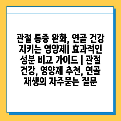 관절 통증 완화, 연골 건강 지키는 영양제| 효과적인 성분 비교 가이드 | 관절 건강, 영양제 추천, 연골 재생