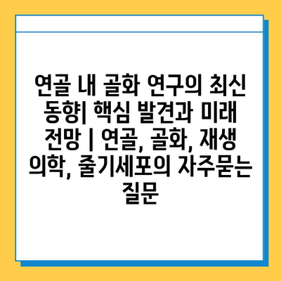 연골 내 골화 연구의 최신 동향| 핵심 발견과 미래 전망 | 연골, 골화, 재생 의학, 줄기세포