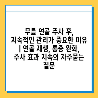 무릎 연골 주사 후, 지속적인 관리가 중요한 이유 | 연골 재생, 통증 완화, 주사 효과 지속