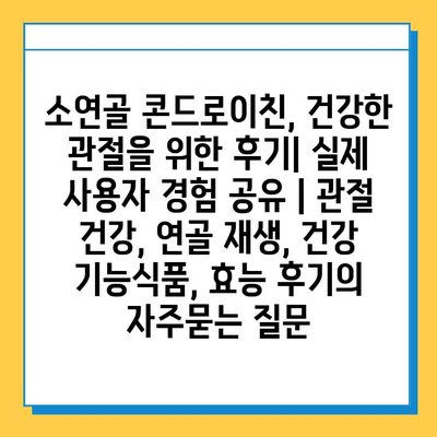 소연골 콘드로이친, 건강한 관절을 위한 후기| 실제 사용자 경험 공유 | 관절 건강, 연골 재생, 건강 기능식품, 효능 후기