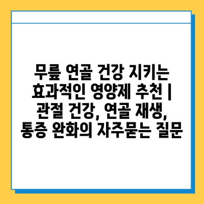 무릎 연골 건강 지키는 효과적인 영양제 추천 | 관절 건강, 연골 재생, 통증 완화