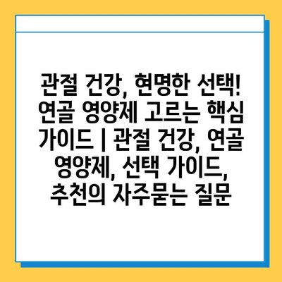 관절 건강, 현명한 선택! 연골 영양제 고르는 핵심 가이드 | 관절 건강, 연골 영양제, 선택 가이드, 추천