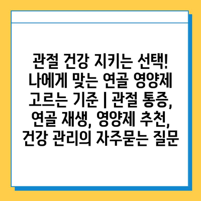 관절 건강 지키는 선택! 나에게 맞는 연골 영양제 고르는 기준 | 관절 통증, 연골 재생, 영양제 추천, 건강 관리