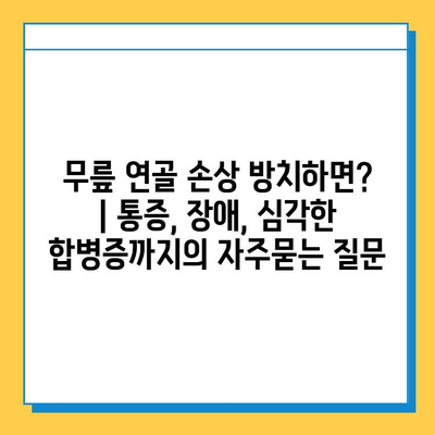 무릎 연골 손상 방치하면? | 통증, 장애, 심각한 합병증까지