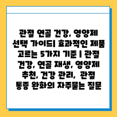 관절 연골 건강, 영양제 선택 가이드| 효과적인 제품 고르는 5가지 기준 | 관절 건강, 연골 재생, 영양제 추천, 건강 관리,  관절 통증 완화