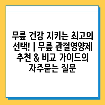 무릎 건강 지키는 최고의 선택! | 무릎 관절영양제 추천 & 비교 가이드