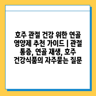 호주 관절 건강 위한 연골 영양제 추천 가이드 | 관절 통증, 연골 재생, 호주 건강식품