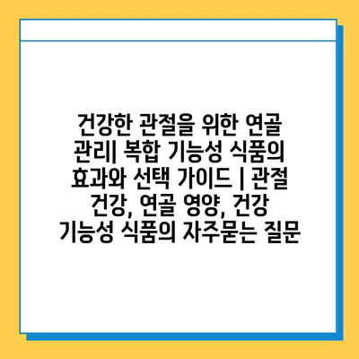 건강한 관절을 위한 연골 관리| 복합 기능성 식품의 효과와 선택 가이드 | 관절 건강, 연골 영양, 건강 기능성 식품