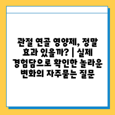 관절 연골 영양제, 정말 효과 있을까? | 실제 경험담으로 확인한 놀라운 변화