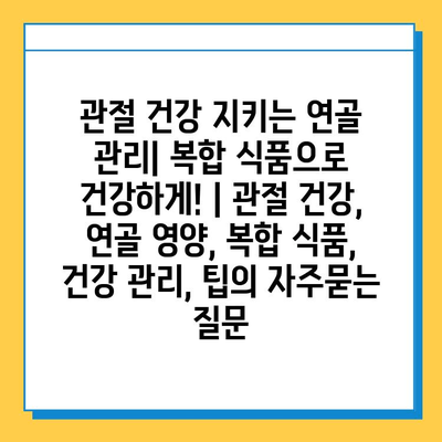 관절 건강 지키는 연골 관리| 복합 식품으로 건강하게! | 관절 건강, 연골 영양, 복합 식품, 건강 관리, 팁