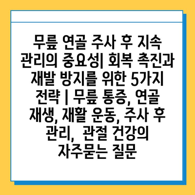 무릎 연골 주사 후 지속 관리의 중요성| 회복 촉진과 재발 방지를 위한 5가지 전략 | 무릎 통증, 연골 재생, 재활 운동, 주사 후 관리,  관절 건강